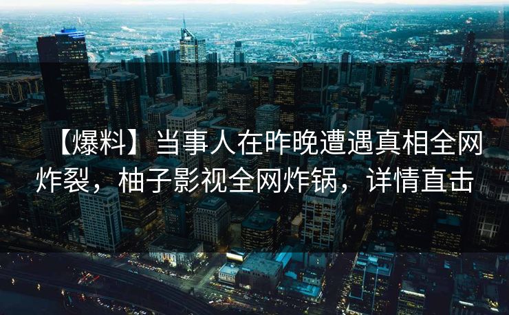 【爆料】当事人在昨晚遭遇真相全网炸裂,柚子影视全网炸锅,详情直击 【爆料】当事人在昨晚遭遇真相全网炸裂,柚子影视全网炸锅,详情直击