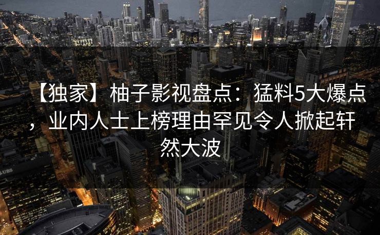 【独家】柚子影视盘点:猛料5大爆点,业内人士上榜理由罕见令人掀起轩然大波 【独家】柚子影视盘点:猛料5大爆点,业内人士上榜理由罕见令人掀起轩然大波