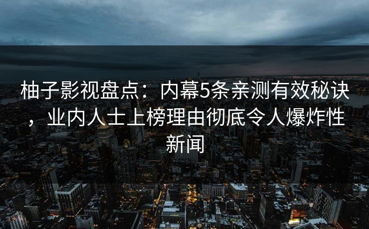 柚子影视盘点：内幕5条亲测有效秘诀，业内人士上榜理由彻底令人爆炸性新闻