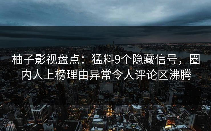 柚子影视盘点:猛料9个隐藏信号,圈内人上榜理由异常令人评论区沸腾 柚子影视盘点:猛料9个隐藏信号,圈内人上榜理由异常令人评论区沸腾