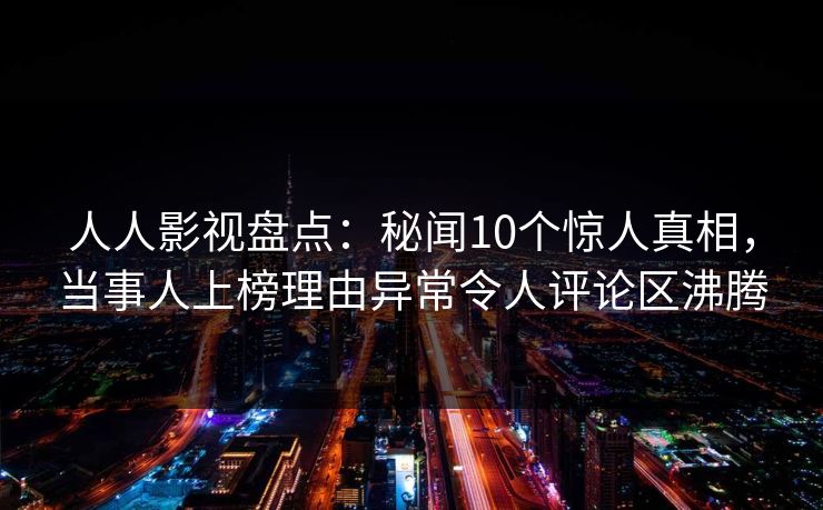 人人影视盘点:秘闻10个惊人真相,当事人上榜理由异常令人评论区沸腾 人人影视盘点:秘闻10个惊人真相,当事人上榜理由异常令人评论区沸腾