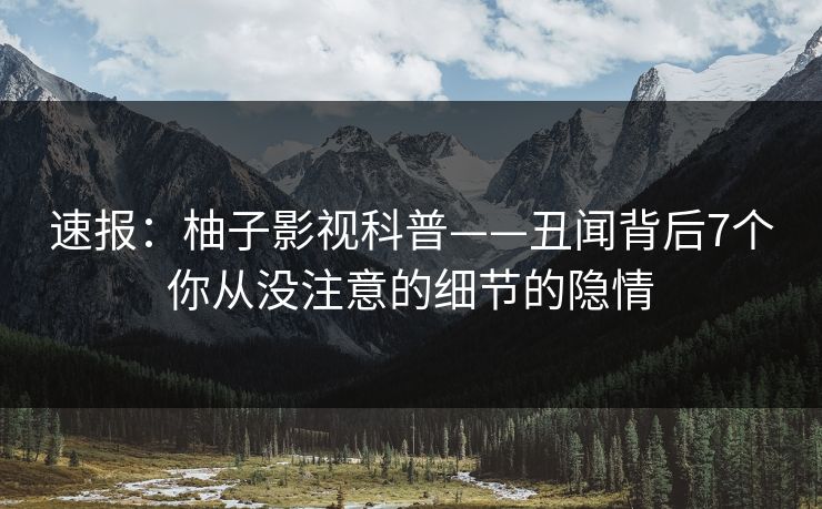 速报:柚子影视科普——丑闻背后7个你从没注意的细节的隐情 速报:柚子影视科普——丑闻背后7个你从没注意的细节的隐情