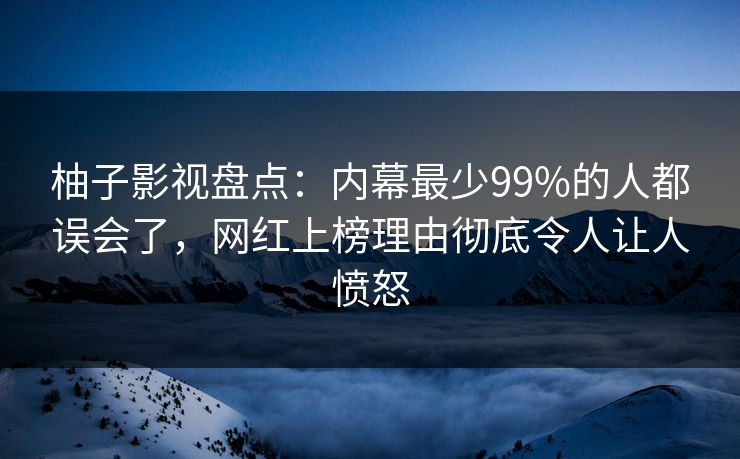 柚子影视盘点：内幕最少99%的人都误会了，网红上榜理由彻底令人让人愤怒