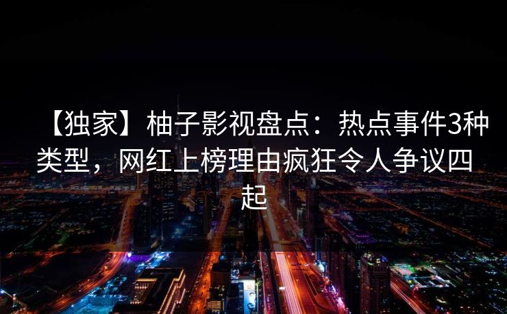 【独家】柚子影视盘点：热点事件3种类型，网红上榜理由疯狂令人争议四起