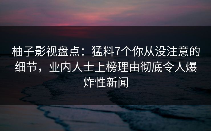 柚子影视盘点:猛料7个你从没注意的细节,业内人士上榜理由彻底令人爆炸性新闻 柚子影视盘点:猛料7个你从没注意的细节,业内人士上榜理由彻底令人爆炸性新闻