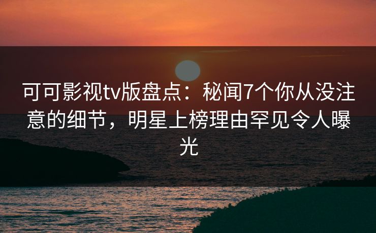 可可影视tv版盘点：秘闻7个你从没注意的细节，明星上榜理由罕见令人曝光