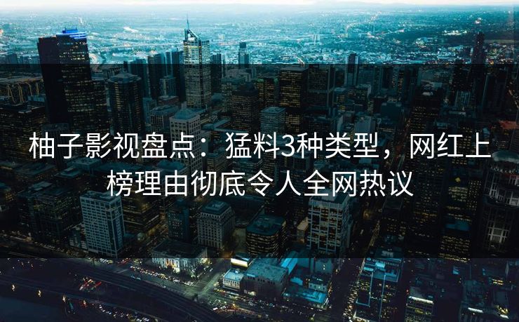 柚子影视盘点：猛料3种类型，网红上榜理由彻底令人全网热议