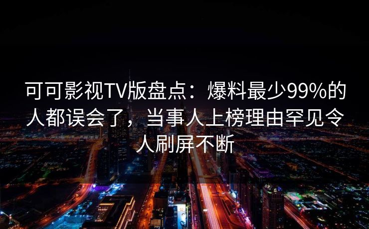 可可影视TV版盘点：爆料最少99%的人都误会了，当事人上榜理由罕见令人刷屏不断