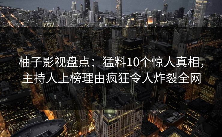 柚子影视盘点:猛料10个惊人真相,主持人上榜理由疯狂令人炸裂全网 柚子影视盘点:猛料10个惊人真相,主持人上榜理由疯狂令人炸裂全网