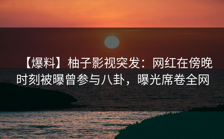 【爆料】柚子影视突发:网红在傍晚时刻被曝曾参与八卦,曝光席卷全网 【爆料】柚子影视突发:网红在傍晚时刻被曝曾参与八卦,曝光席卷全网