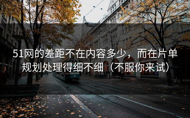 51网的差距不在内容多少，而在片单规划处理得细不细（不服你来试）