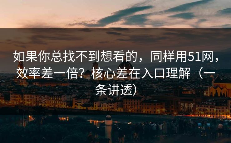 如果你总找不到想看的,同样用51网,效率差一倍?核心差在入口理解(一条讲透) 如果你总找不到想看的,同样用51网,效率差一倍?核心差在入口理解(一条讲透)