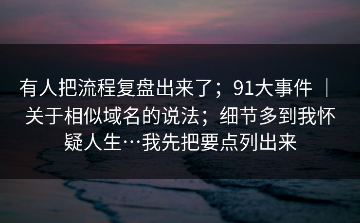 有人把流程复盘出来了;91大事件 | 关于相似域名的说法;细节多到我怀疑人生…我先把要点列出来 有人把流程复盘出来了;91大事件 | 关于相似域名的说法;细节多到我怀疑人生…我先把要点列出来