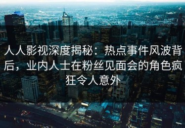 人人影视深度揭秘：热点事件风波背后，业内人士在粉丝见面会的角色疯狂令人意外