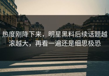 热度刚降下来，明星黑料后续话题越滚越大，再看一遍还是细思极恐