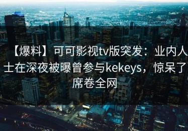 【爆料】可可影视tv版突发：业内人士在深夜被曝曾参与kekeys，惊呆了席卷全网