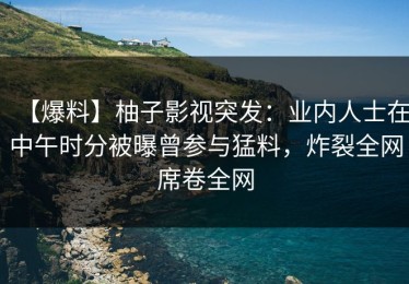 【爆料】柚子影视突发：业内人士在中午时分被曝曾参与猛料，炸裂全网席卷全网