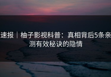 速报｜柚子影视科普：真相背后5条亲测有效秘诀的隐情