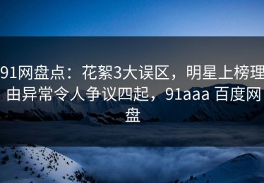 91网盘点：花絮3大误区，明星上榜理由异常令人争议四起，91aaa 百度网盘