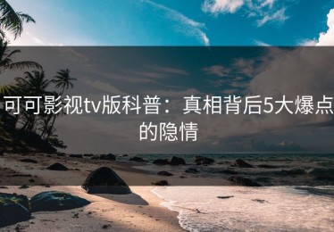 可可影视tv版科普：真相背后5大爆点的隐情