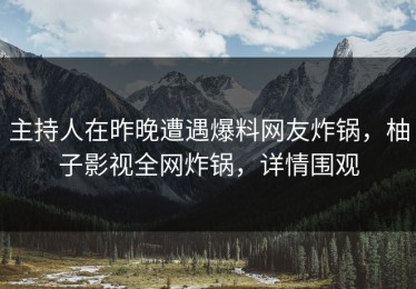 主持人在昨晚遭遇爆料网友炸锅，柚子影视全网炸锅，详情围观