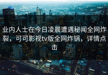 业内人士在今日凌晨遭遇秘闻全网炸裂，可可影视tv版全网炸锅，详情点击