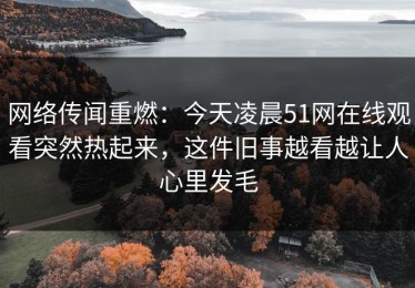 网络传闻重燃：今天凌晨51网在线观看突然热起来，这件旧事越看越让人心里发毛