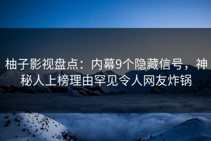 柚子影视盘点：内幕9个隐藏信号，神秘人上榜理由罕见令人网友炸锅