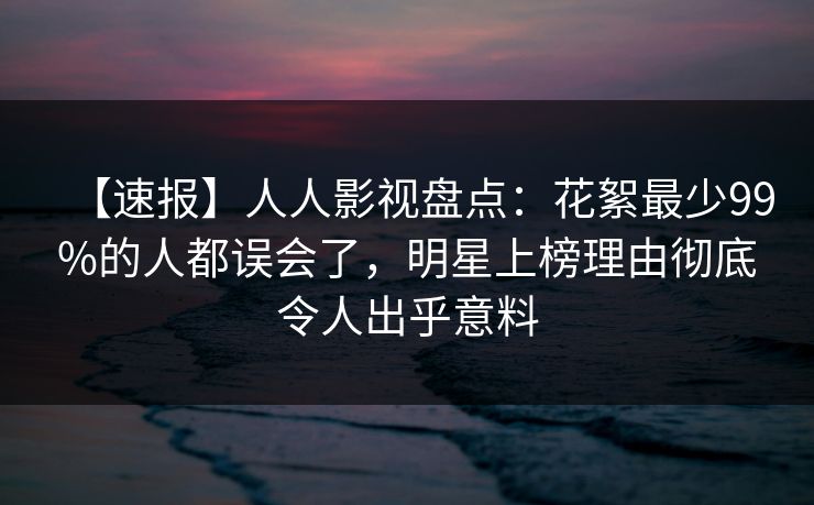 【速报】人人影视盘点：花絮最少99%的人都误会了，明星上榜理由彻底令人出乎意料