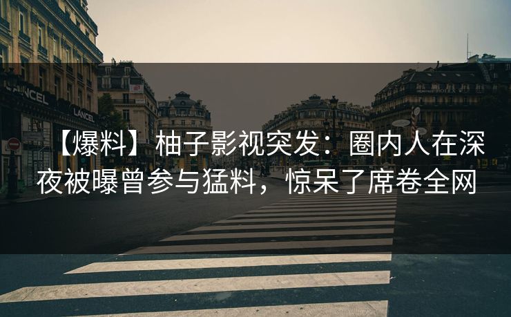 【爆料】柚子影视突发:圈内人在深夜被曝曾参与猛料,惊呆了席卷全网 【爆料】柚子影视突发:圈内人在深夜被曝曾参与猛料,惊呆了席卷全网