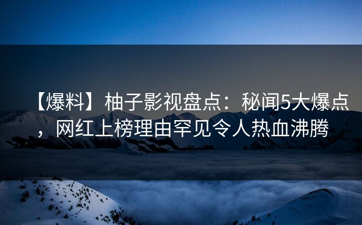 【爆料】柚子影视盘点:秘闻5大爆点,网红上榜理由罕见令人热血沸腾 【爆料】柚子影视盘点:秘闻5大爆点,网红上榜理由罕见令人热血沸腾