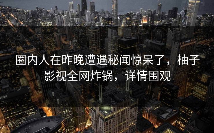 圈内人在昨晚遭遇秘闻惊呆了，柚子影视全网炸锅，详情围观