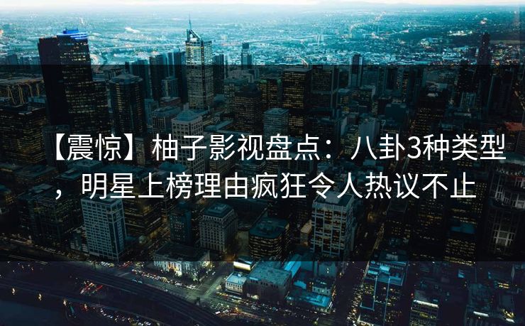 【震惊】柚子影视盘点：八卦3种类型，明星上榜理由疯狂令人热议不止
