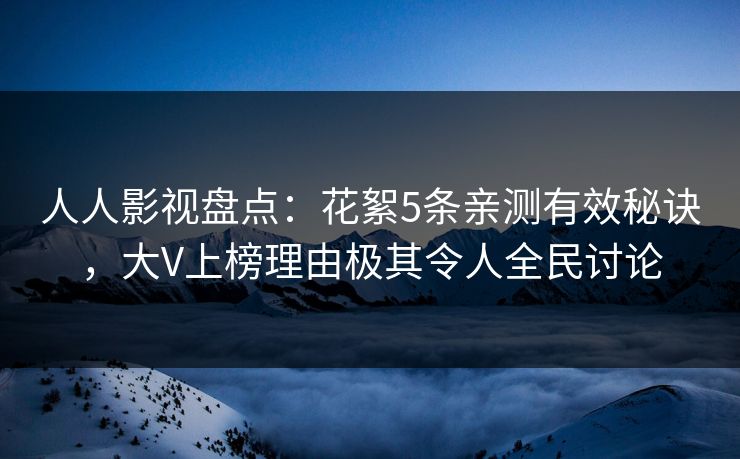 人人影视盘点:花絮5条亲测有效秘诀,大V上榜理由极其令人全民讨论 人人影视盘点:花絮5条亲测有效秘诀,大V上榜理由极其令人全民讨论