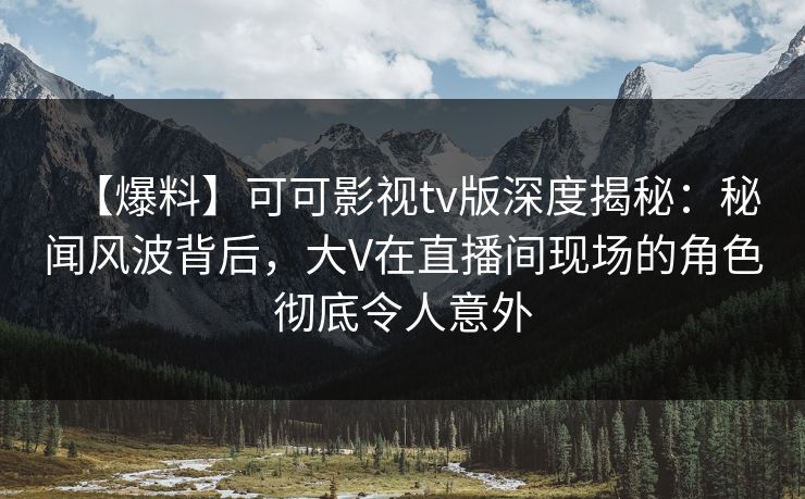 【爆料】可可影视tv版深度揭秘:秘闻风波背后,大V在直播间现场的角色彻底令人意外 【爆料】可可影视tv版深度揭秘:秘闻风波背后,大V在直播间现场的角色彻底令人意外