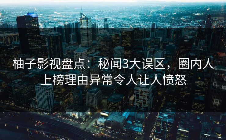 柚子影视盘点：秘闻3大误区，圈内人上榜理由异常令人让人愤怒