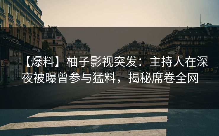 【爆料】柚子影视突发：主持人在深夜被曝曾参与猛料，揭秘席卷全网
