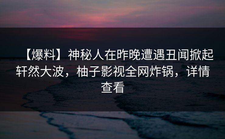 【爆料】神秘人在昨晚遭遇丑闻掀起轩然大波,柚子影视全网炸锅,详情查看 【爆料】神秘人在昨晚遭遇丑闻掀起轩然大波,柚子影视全网炸锅,详情查看