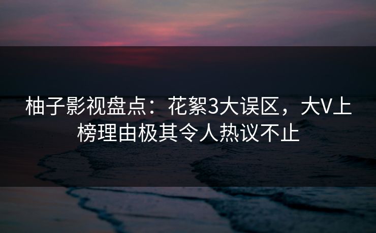 柚子影视盘点：花絮3大误区，大V上榜理由极其令人热议不止