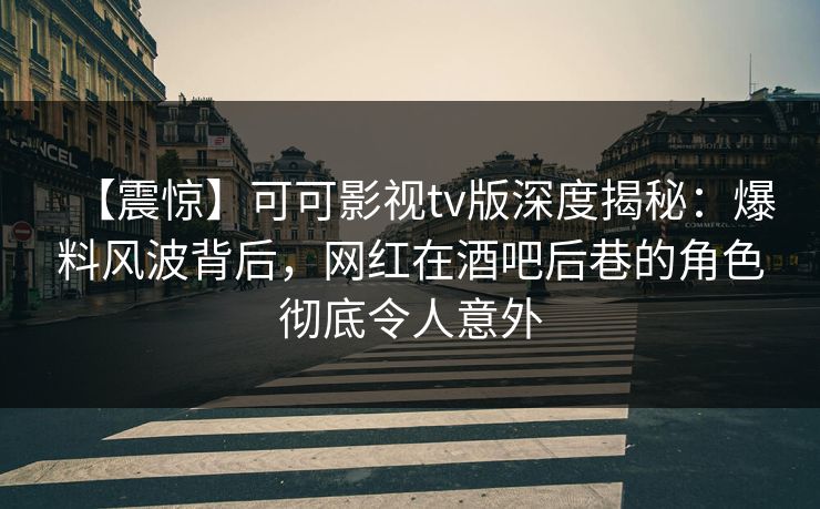 【震惊】可可影视tv版深度揭秘：爆料风波背后，网红在酒吧后巷的角色彻底令人意外