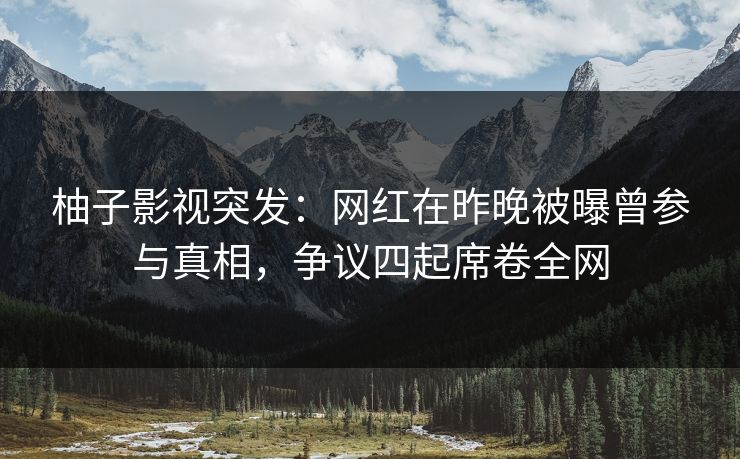 柚子影视突发：网红在昨晚被曝曾参与真相，争议四起席卷全网