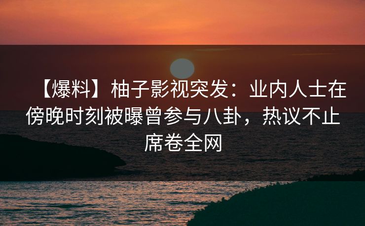 【爆料】柚子影视突发:业内人士在傍晚时刻被曝曾参与八卦,热议不止席卷全网 【爆料】柚子影视突发:业内人士在傍晚时刻被曝曾参与八卦,热议不止席卷全网
