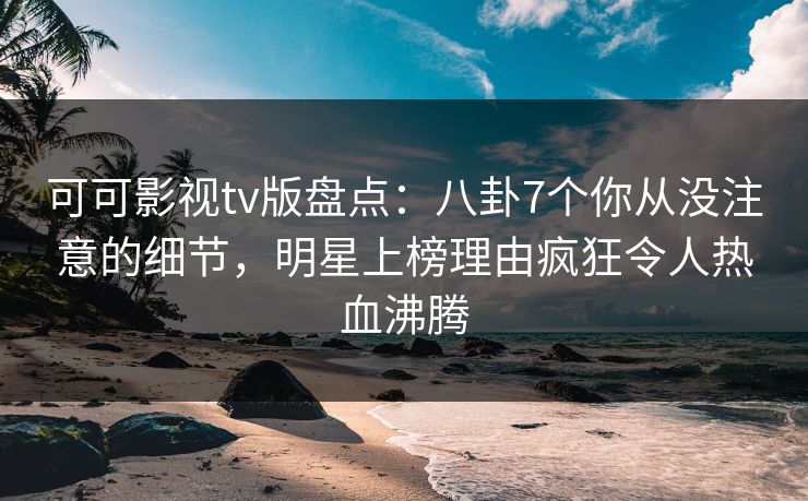 可可影视tv版盘点：八卦7个你从没注意的细节，明星上榜理由疯狂令人热血沸腾