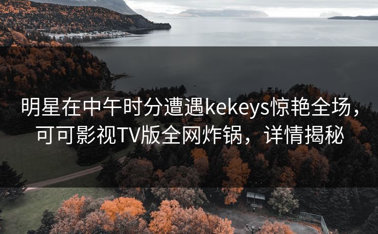 明星在中午时分遭遇kekeys惊艳全场,可可影视TV版全网炸锅,详情揭秘 明星在中午时分遭遇kekeys惊艳全场,可可影视TV版全网炸锅,详情揭秘