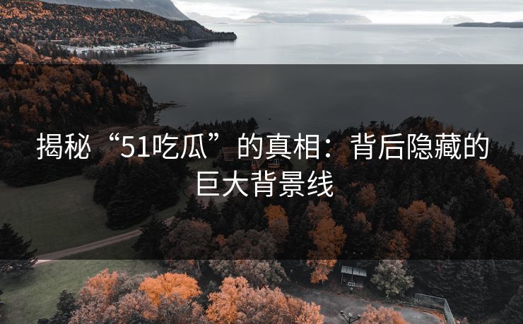 揭秘“51吃瓜”的真相:背后隐藏的巨大背景线 揭秘“51吃瓜”的真相:背后隐藏的巨大背景线