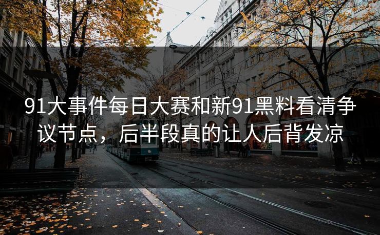 91大事件每日大赛和新91黑料看清争议节点,后半段真的让人后背发凉 91大事件每日大赛和新91黑料看清争议节点,后半段真的让人后背发凉
