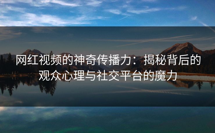 网红视频的神奇传播力：揭秘背后的观众心理与社交平台的魔力